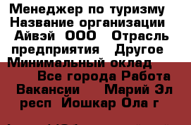 Менеджер по туризму › Название организации ­ Айвэй, ООО › Отрасль предприятия ­ Другое › Минимальный оклад ­ 50 000 - Все города Работа » Вакансии   . Марий Эл респ.,Йошкар-Ола г.